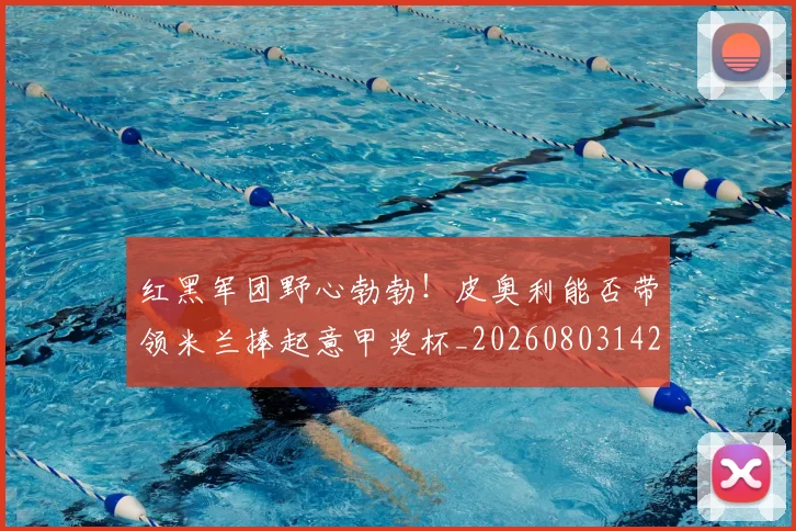 红黑军团野心勃勃！皮奥利能否带领米兰捧起意甲奖杯_20260803142354