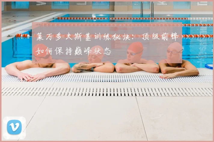 莱万多夫斯基训练秘诀：顶级前锋如何保持巅峰状态