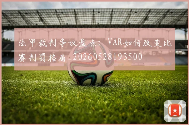 法甲裁判争议盘点:VAR如何改变比赛判罚格局_20260528193500