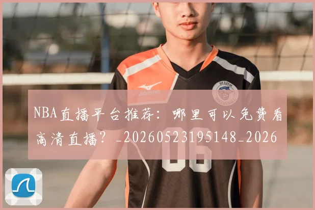 NBA直播平台推荐：哪里可以免费看高清直播？_20260523195148_20260702171226