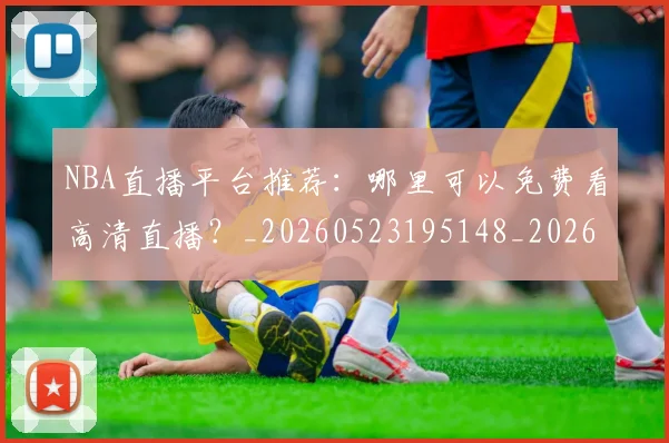 NBA直播平台推荐：哪里可以免费看高清直播？_20260523195148_20260702171226