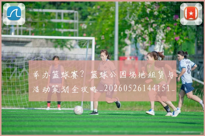 举办篮球赛？篮球公园场地租赁与活动策划全攻略_20260526144151_20260703205840_20260716191659