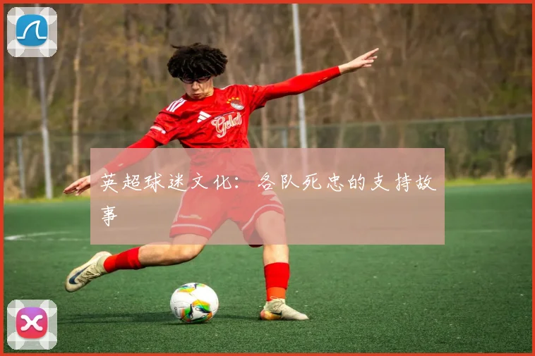英超球迷文化：各队死忠的支持故事