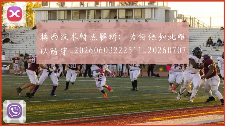 梅西技术特点解析：为何他如此难以防守_20260603222511_20260707144521_20260731181421