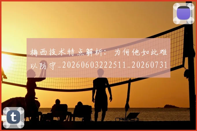 梅西技术特点解析：为何他如此难以防守_20260603222511_20260731181421