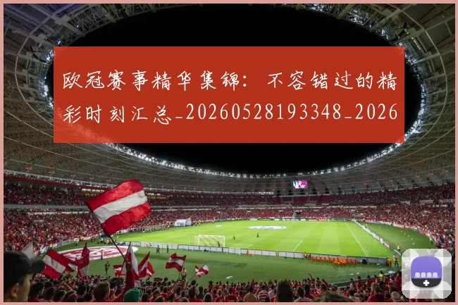 欧冠赛事精华集锦：不容错过的精彩时刻汇总_20260528193348_20260711200542