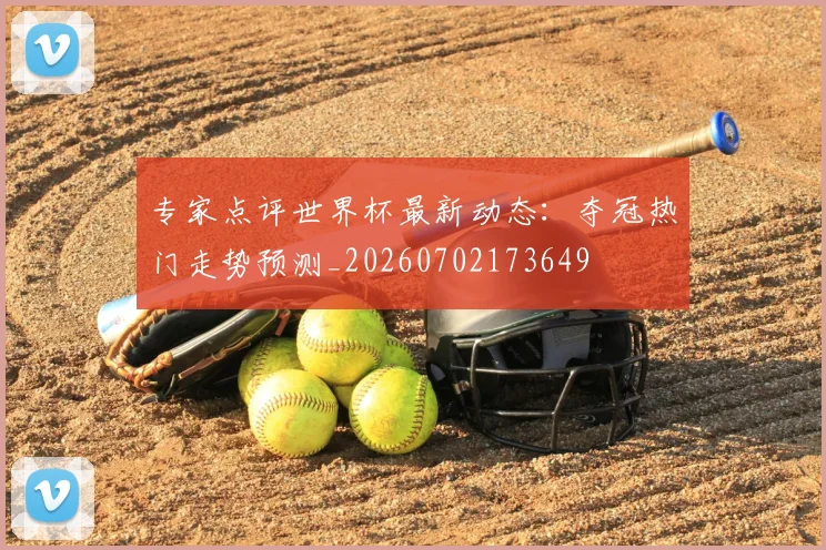 专家点评世界杯最新动态：夺冠热门走势预测_20260702173649