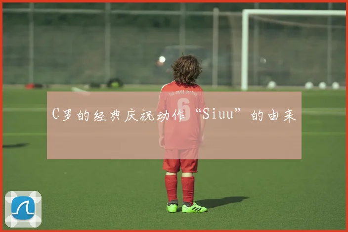 C罗的经典庆祝动作“Siuu”的由来