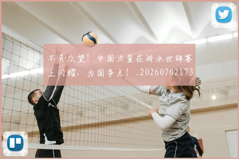不负众望！中国力量在游泳世锦赛上闪耀，为国争光！_20260702173622