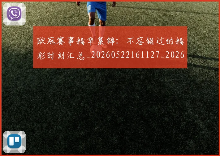欧冠赛事精华集锦：不容错过的精彩时刻汇总_20260522161127_20260707151818