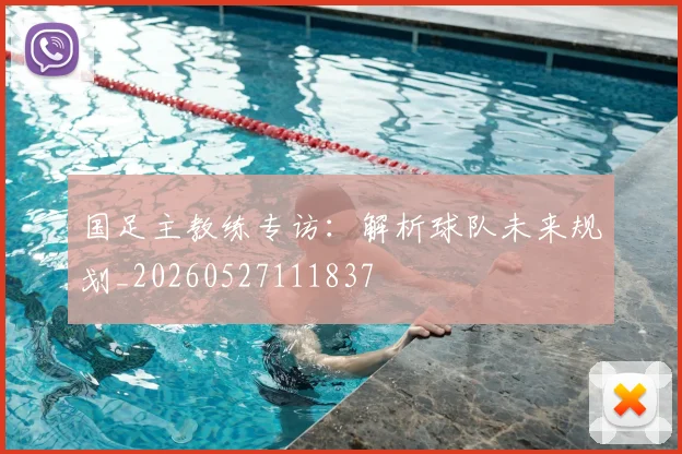 国足主教练专访：解析球队未来规划_20260527111837