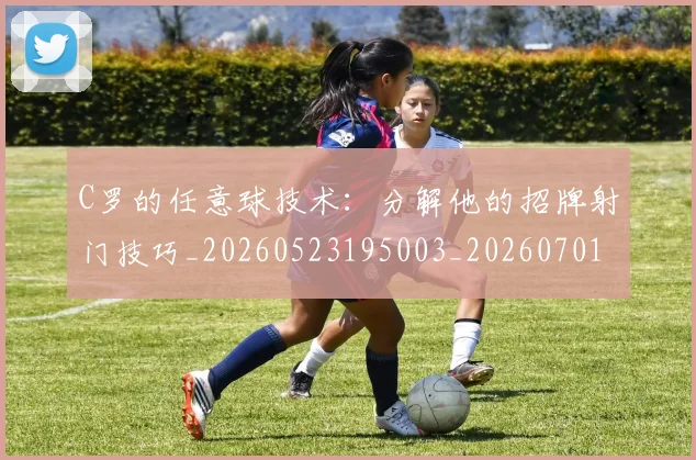 C罗的任意球技术：分解他的招牌射门技巧_20260523195003_20260701213205_20260712051859