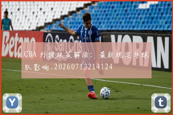 CBA 外援政策解读：最新规定与球队影响_20260713214124