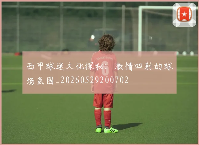 西甲球迷文化探秘：激情四射的球场氛围_20260529200702