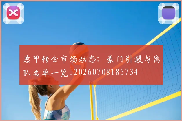 意甲转会市场动态：豪门引援与离队名单一览_20260708185734