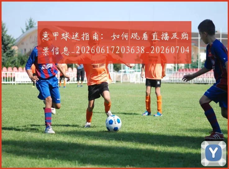 意甲球迷指南：如何观看直播及购票信息_20260617203638_20260704175258