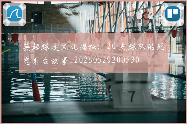 英超球迷文化揭秘:20 支球队的死忠看台故事_20260529200530