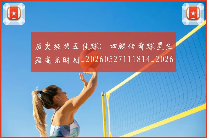 历史经典五佳球：回顾传奇球星生涯高光时刻_20260527111814_20260703221257_20260718205023