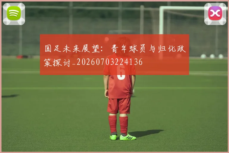 国足未来展望：青年球员与归化政策探讨_20260703224136