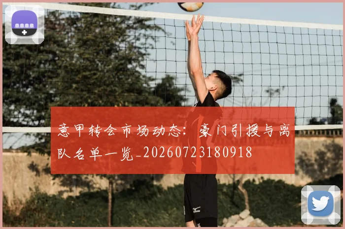 意甲转会市场动态：豪门引援与离队名单一览_20260723180918