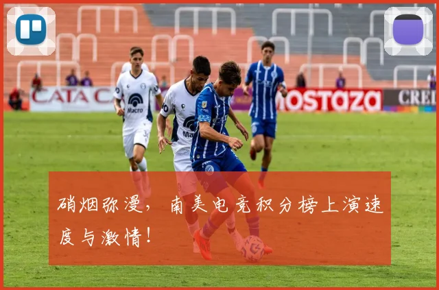 硝烟弥漫，南美电竞积分榜上演速度与激情！