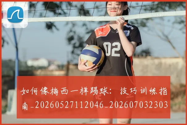 如何像梅西一样踢球：技巧训练指南_20260527112046_20260703230315_20260720181524