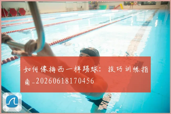 如何像梅西一样踢球：技巧训练指南_20260618170456