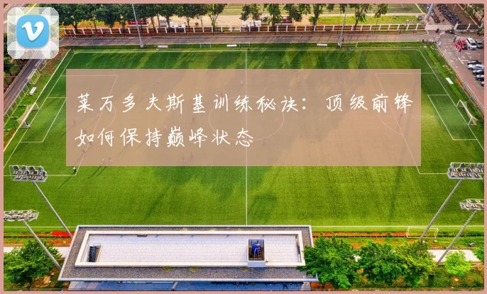 莱万多夫斯基训练秘诀:顶级前锋如何保持巅峰状态