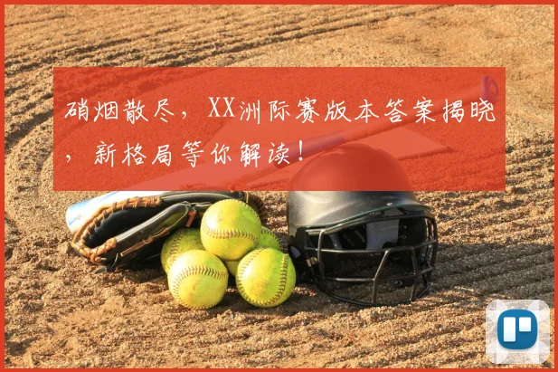 硝烟散尽，XX洲际赛版本答案揭晓，新格局等你解读！
