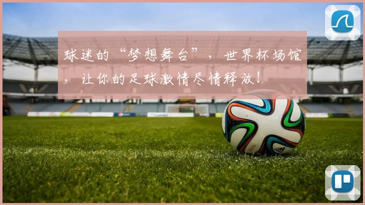 球迷的“梦想舞台”，世界杯场馆，让你的足球激情尽情释放！