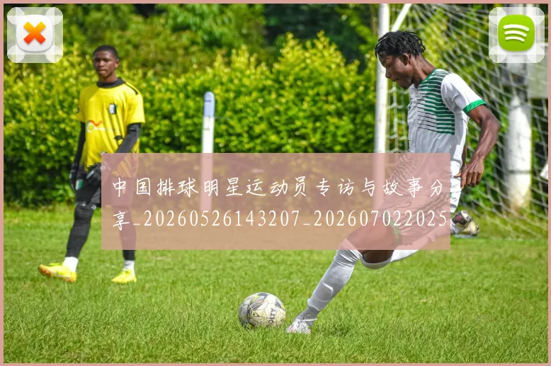 中国排球明星运动员专访与故事分享_20260526143207_20260702202543_20260716182101