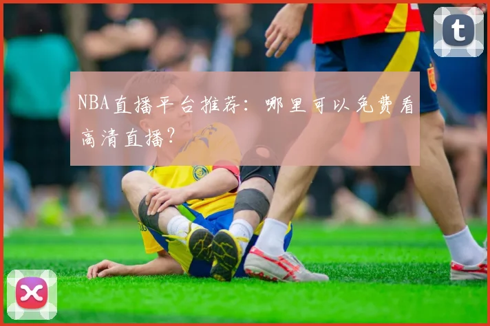 NBA直播平台推荐：哪里可以免费看高清直播？