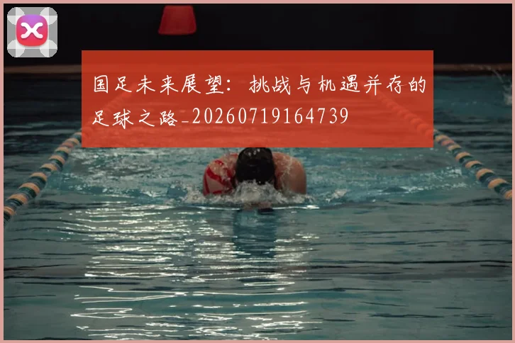 国足未来展望：挑战与机遇并存的足球之路_20260719164739