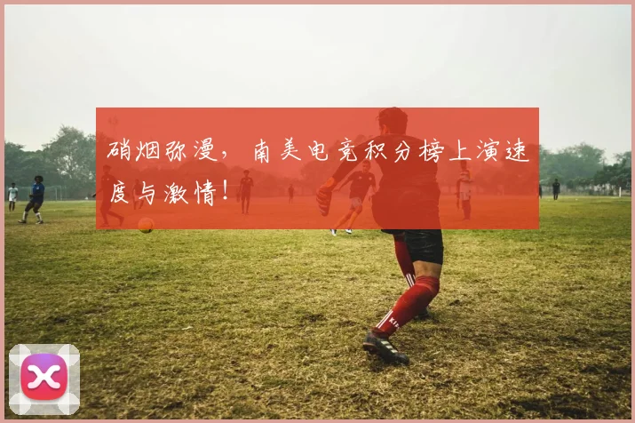 硝烟弥漫，南美电竞积分榜上演速度与激情！