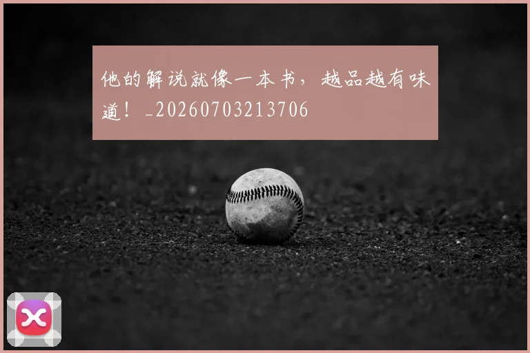 他的解说就像一本书，越品越有味道！_20260703213706