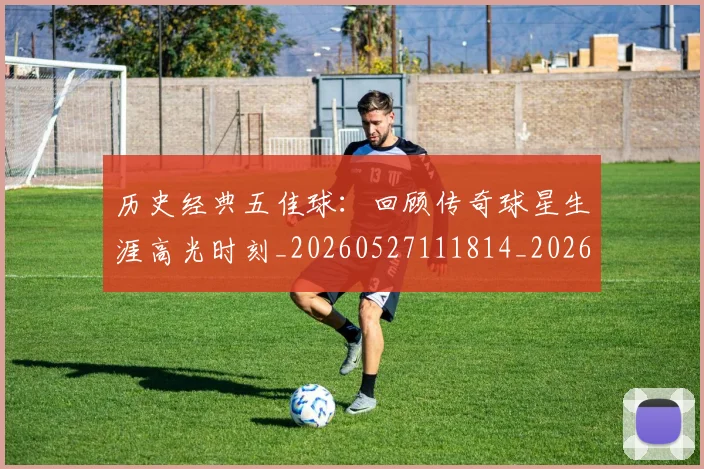 历史经典五佳球：回顾传奇球星生涯高光时刻_20260527111814_20260703221257_20260718205023