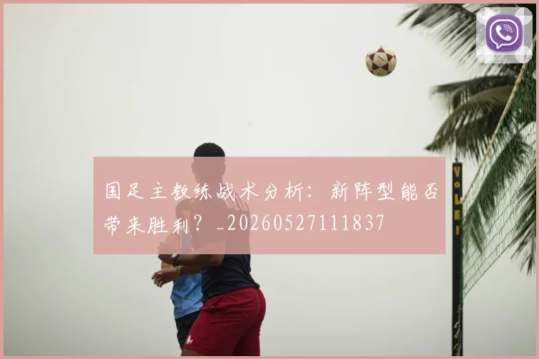 国足主教练战术分析：新阵型能否带来胜利？_20260527111837