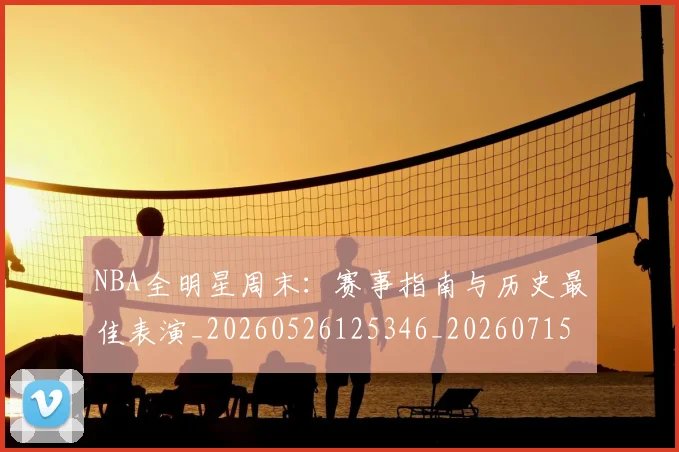 NBA全明星周末：赛事指南与历史最佳表演_20260526125346_20260715181837