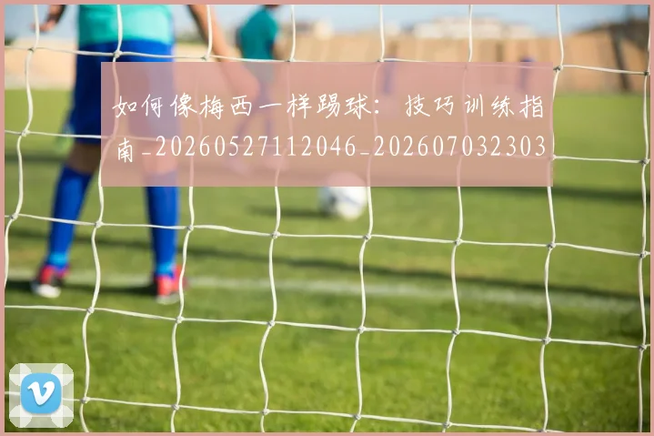 如何像梅西一样踢球：技巧训练指南_20260527112046_20260703230315_20260720181524