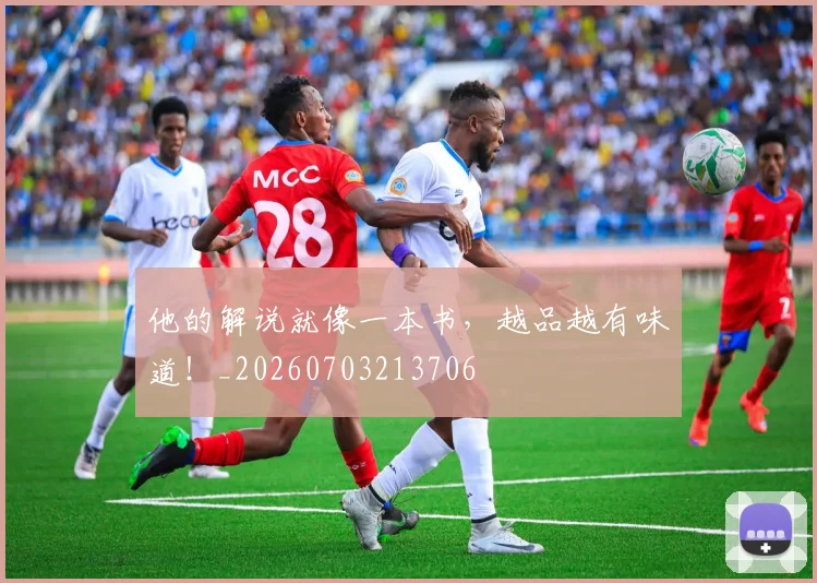 他的解说就像一本书，越品越有味道！_20260703213706