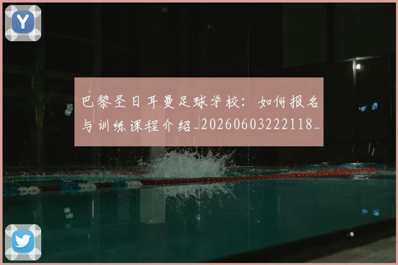 巴黎圣日耳曼足球学校:如何报名与训练课程介绍_20260603222118_20260707012244