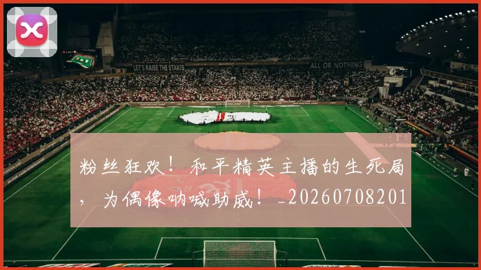 粉丝狂欢！和平精英主播的生死局，为偶像呐喊助威！_20260708201022