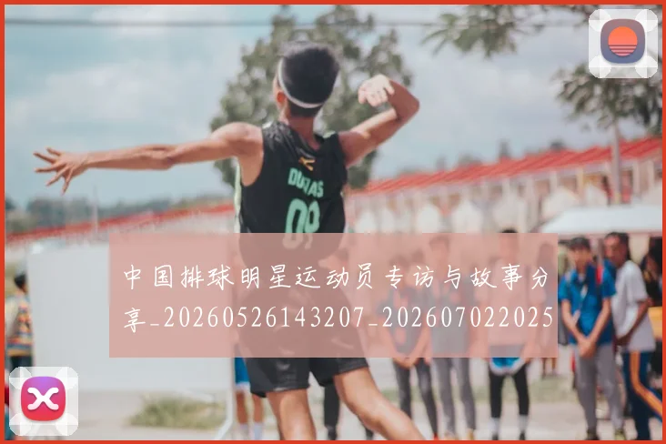 中国排球明星运动员专访与故事分享_20260526143207_20260702202543_20260716182101