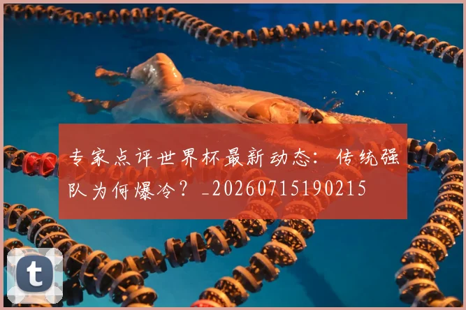 专家点评世界杯最新动态：传统强队为何爆冷？_20260715190215