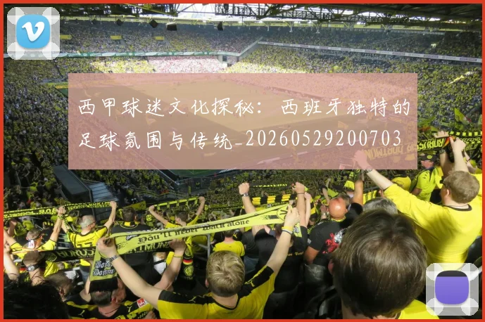 西甲球迷文化探秘:西班牙独特的足球氛围与传统_20260529200703