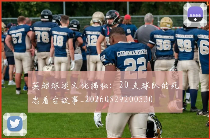 英超球迷文化揭秘:20 支球队的死忠看台故事_20260529200530