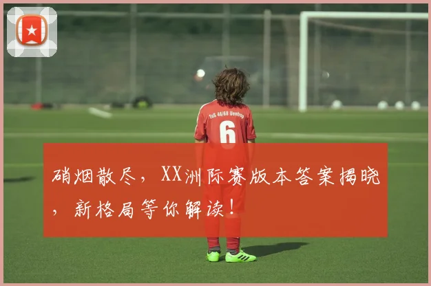 硝烟散尽，XX洲际赛版本答案揭晓，新格局等你解读！