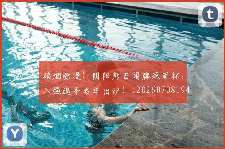 硝烟弥漫！阴阳师百闻牌冠军杯，八强选手名单出炉！_20260708194744_20260802164319