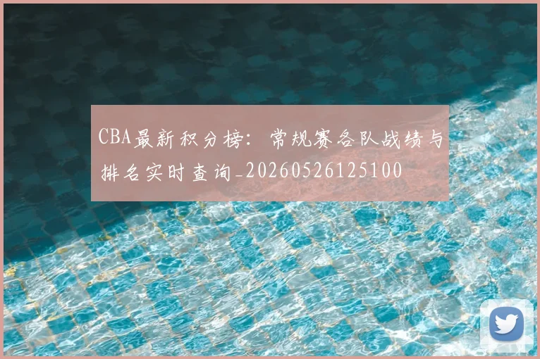 CBA最新积分榜：常规赛各队战绩与排名实时查询_20260526125100