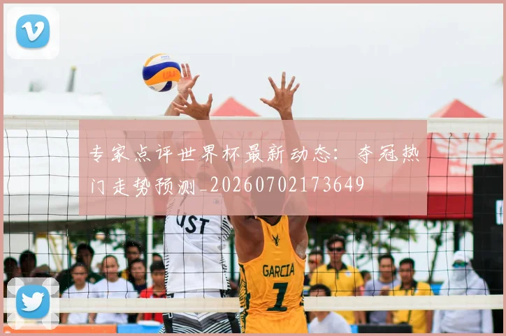 专家点评世界杯最新动态:夺冠热门走势预测_20260702173649